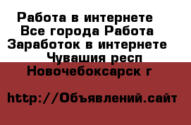 Работа в интернете  - Все города Работа » Заработок в интернете   . Чувашия респ.,Новочебоксарск г.